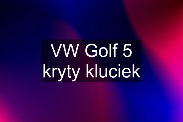 VW Golf 5 kryty kluciek