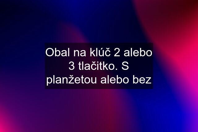 Obal na klúč 2 alebo 3 tlačitko. S planžetou alebo bez