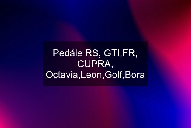 Pedále RS, GTI,FR, CUPRA, Octavia,Leon,Golf,Bora