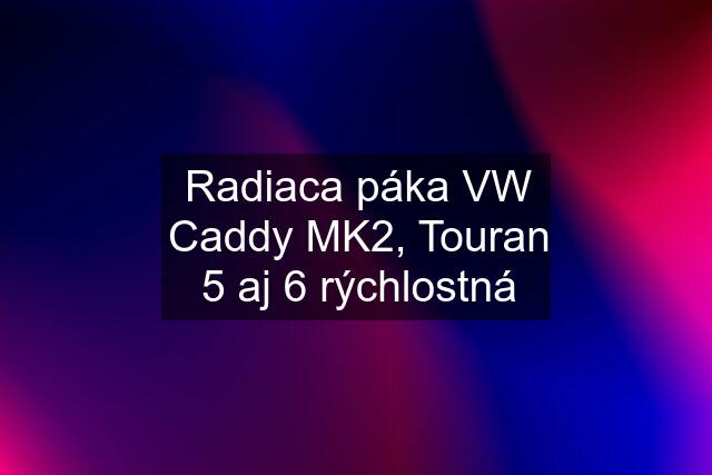 Radiaca páka VW Caddy MK2, Touran 5 aj 6 rýchlostná