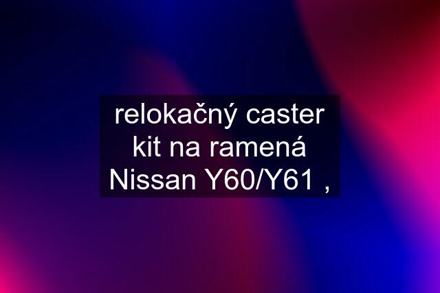 relokačný caster kit na ramená Nissan Y60/Y61 ,
