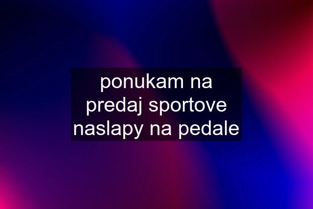 ponukam na predaj sportove naslapy na pedale