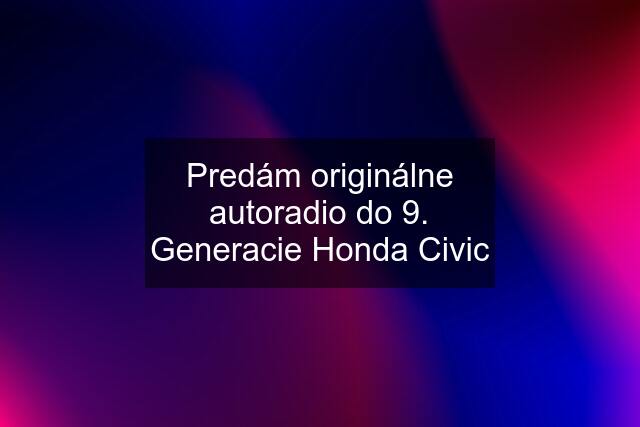 Predám originálne autoradio do 9. Generacie Honda Civic