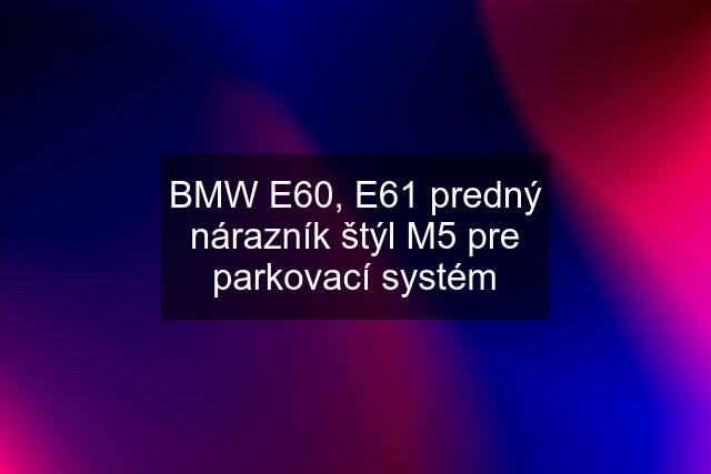 BMW E60, E61 predný nárazník štýl M5 pre parkovací systém