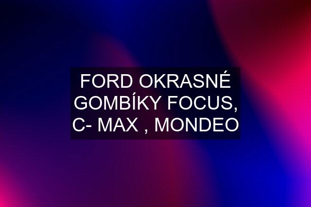 FORD OKRASNÉ GOMBÍKY FOCUS, C- MAX , MONDEO