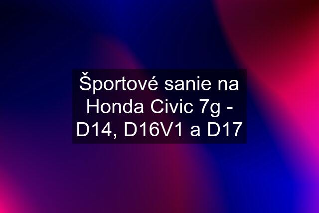 Športové sanie na Honda Civic 7g - D14, D16V1 a D17