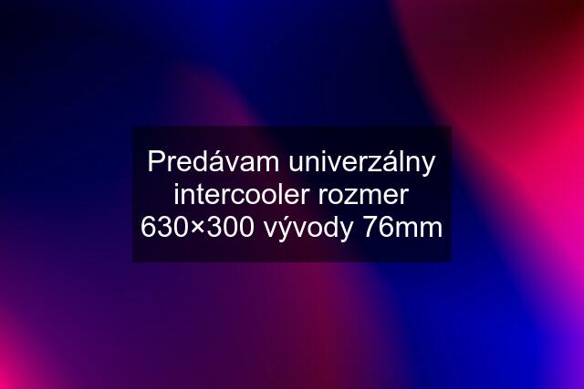 Predávam univerzálny intercooler rozmer 630×300 vývody 76mm