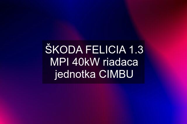 ŠKODA FELICIA 1.3 MPI 40kW riadaca jednotka CIMBU