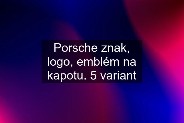 Porsche znak, logo, emblém na kapotu. 5 variant