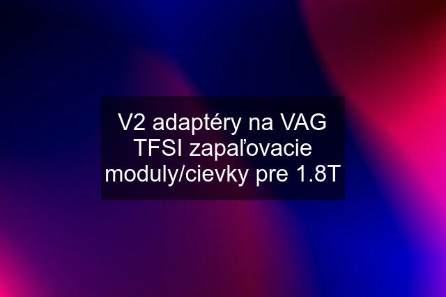 V2 adaptéry na VAG TFSI zapaľovacie moduly/cievky pre 1.8T