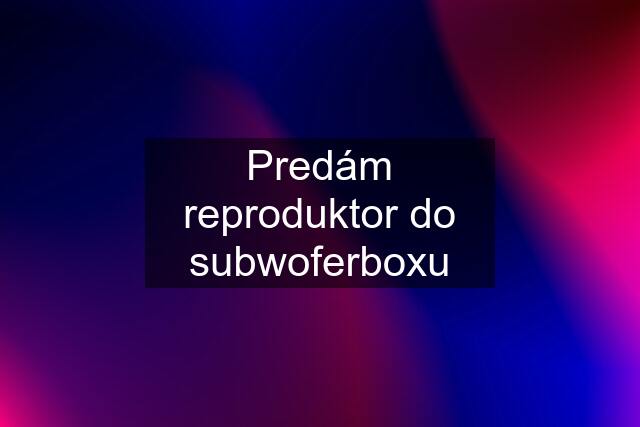 Predám reproduktor do subwoferboxu