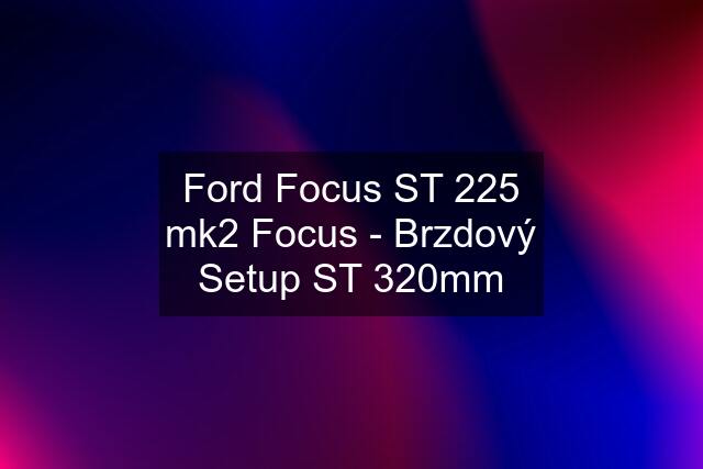 Ford Focus ST 225 mk2 Focus - Brzdový Setup ST 320mm