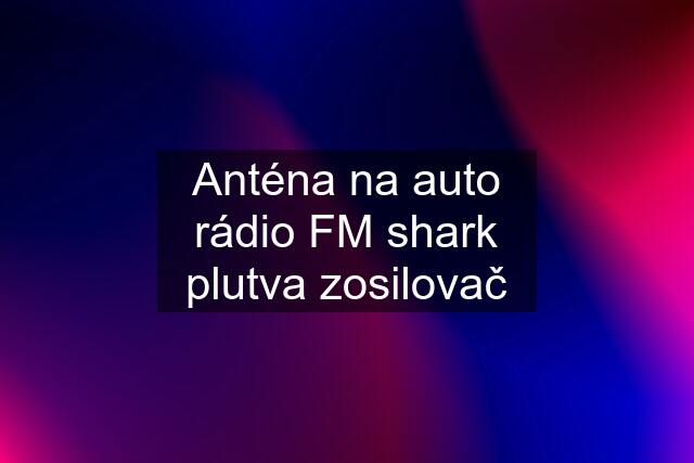 Anténa na auto rádio FM shark plutva zosilovač