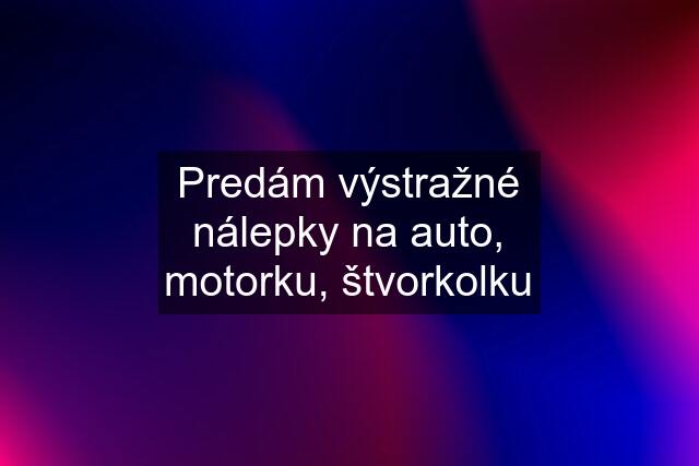 Predám výstražné nálepky na auto, motorku, štvorkolku