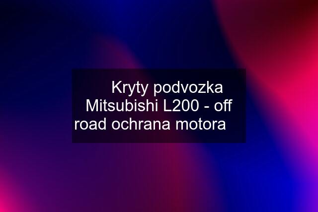 ✅ Kryty podvozka Mitsubishi L200 - off road ochrana motora ✅
