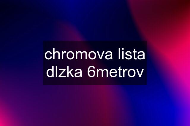 chromova lista dlzka 6metrov