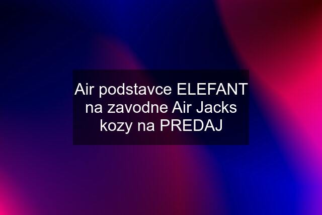 Air podstavce ELEFANT na zavodne Air Jacks kozy na PREDAJ