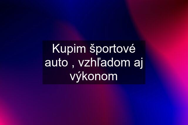 Kupim športové auto , vzhľadom aj výkonom