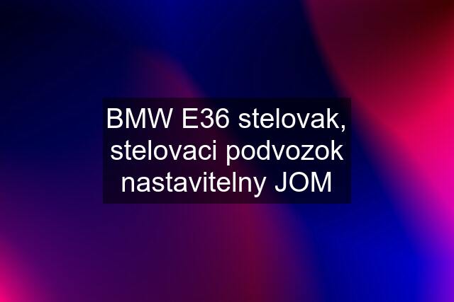 BMW E36 stelovak, stelovaci podvozok nastavitelny JOM