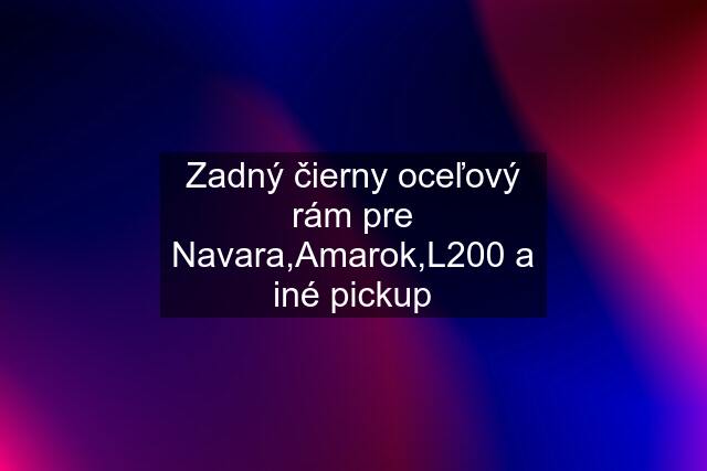 Zadný čierny oceľový rám pre Navara,Amarok,L200 a iné pickup