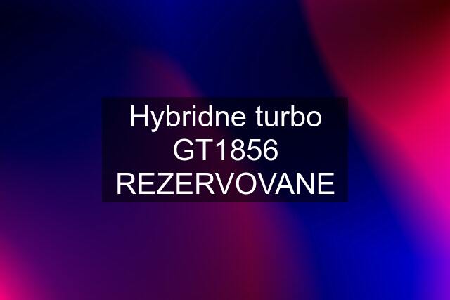 Hybridne turbo GT1856 REZERVOVANE