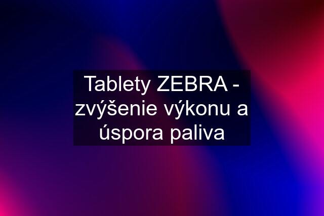 Tablety ZEBRA - zvýšenie výkonu a úspora paliva