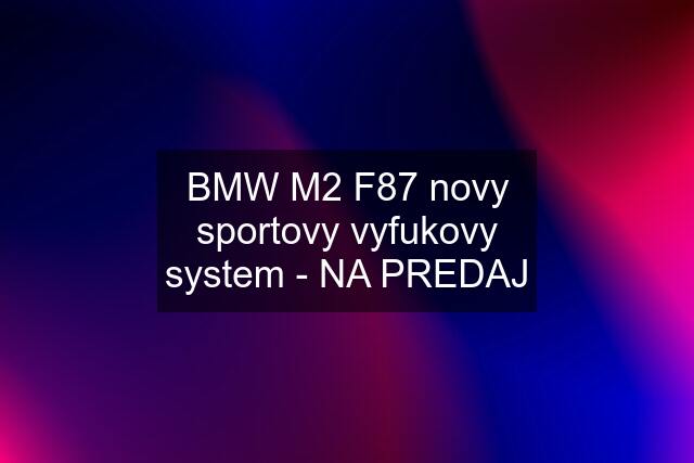 BMW M2 F87 novy sportovy vyfukovy system - NA PREDAJ