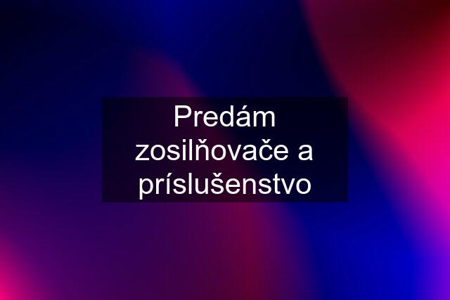 Predám zosilňovače a príslušenstvo