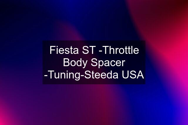 Fiesta ST -Throttle Body Spacer -Tuning-Steeda USA