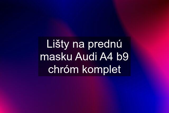 Lišty na prednú masku Audi A4 b9 chróm komplet