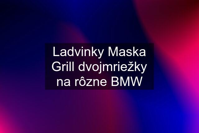 Ladvinky Maska Grill dvojmriežky na rôzne BMW