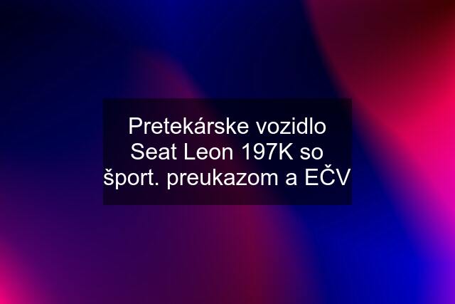 Pretekárske vozidlo Seat Leon 197K so šport. preukazom a EČV