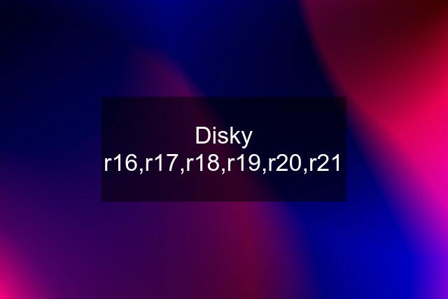 Disky r16,r17,r18,r19,r20,r21