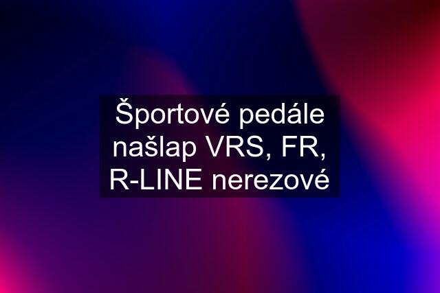 Športové pedále našlap VRS, FR, R-LINE nerezové