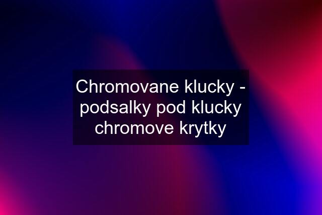 Chromovane klucky - podsalky pod klucky chromove krytky