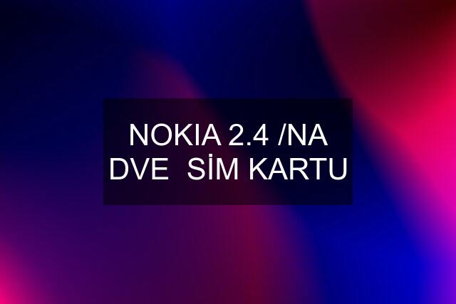 NOKIA 2.4 /NA DVE  SİM KARTU