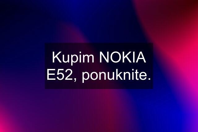 Kupim NOKIA E52, ponuknite.