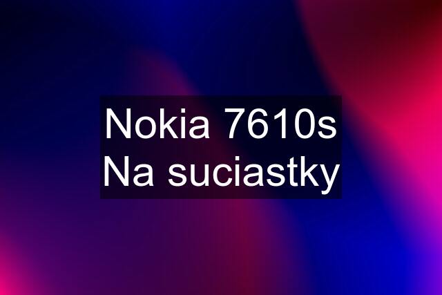 Nokia 7610s Na suciastky