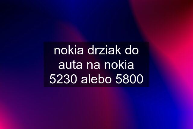 nokia drziak do auta na nokia 5230 alebo 5800