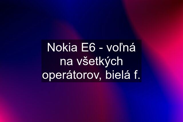 Nokia E6 - voľná na všetkých operátorov, bielá f.