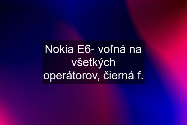 Nokia E6- voľná na všetkých operátorov, čierná f.