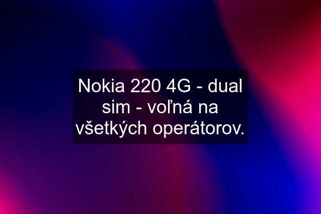 Nokia 220 4G - dual sim - voľná na všetkých operátorov.