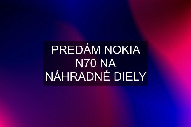 PREDÁM NOKIA N70 NA NÁHRADNÉ DIELY