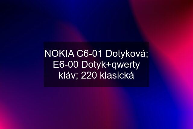 NOKIA C6-01 Dotyková; E6-00 Dotyk+qwerty kláv; 220 klasická