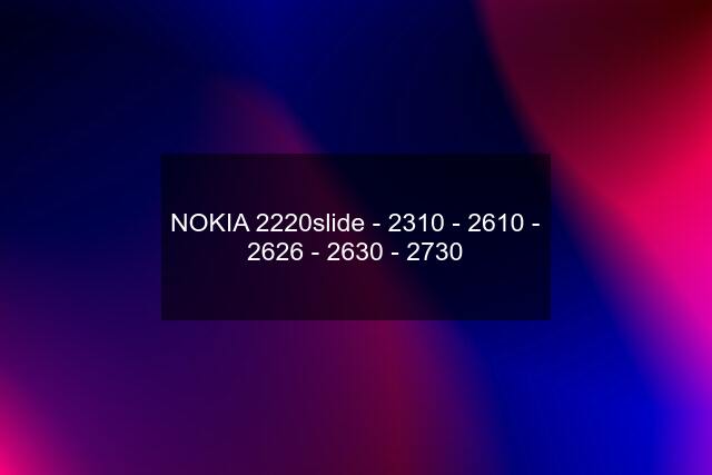 NOKIA 2220slide - 2310 - 2610 - 2626 - 2630 - 2730