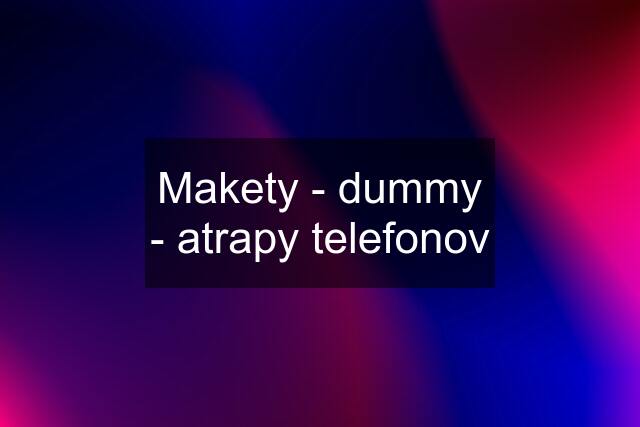 Makety - dummy - atrapy telefonov