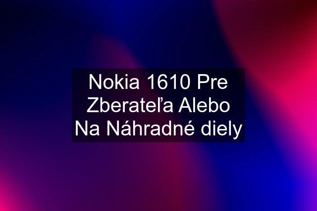 Nokia 1610 Pre Zberateľa Alebo Na Náhradné diely