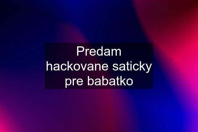 Predam hackovane saticky pre babatko