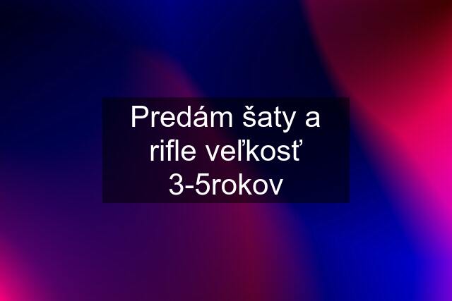 Predám šaty a rifle veľkosť 3-5rokov