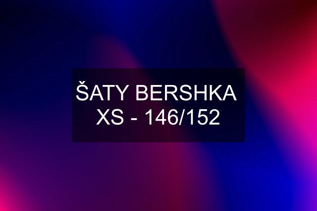 ŠATY BERSHKA  XS - 146/152